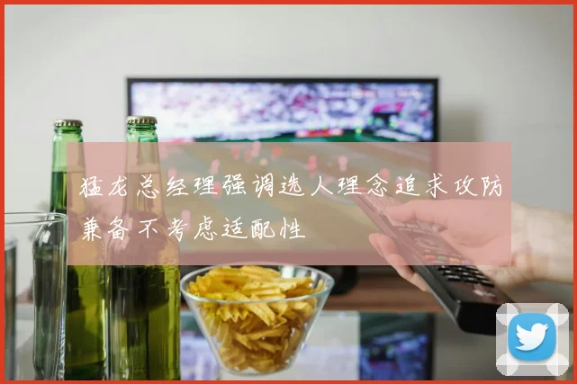 猛龙总经理强调选人理念追求攻防兼备不考虑适配性