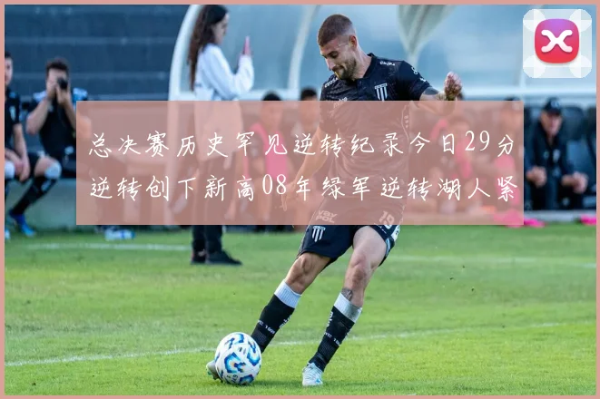 总决赛历史罕见逆转纪录今日29分逆转创下新高08年绿军逆转湖人紧随其后