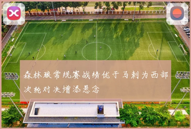 森林狼常规赛战绩优于马刺为西部次轮对决增添悬念
