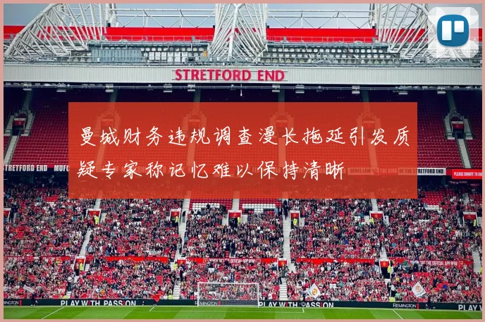 曼城财务违规调查漫长拖延引发质疑专家称记忆难以保持清晰