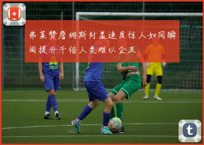 弗莱赞詹姆斯封盖速度惊人如同瞬间提升千倍人类难以企及