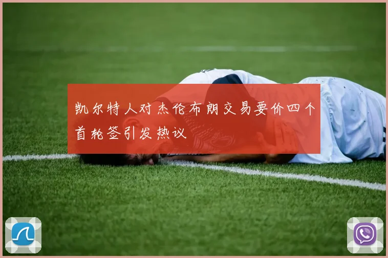 凯尔特人对杰伦布朗交易要价四个首轮签引发热议