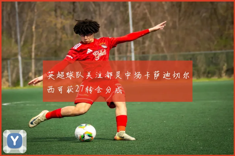 英超球队关注都灵中场卡萨迪切尔西可获27转会分成