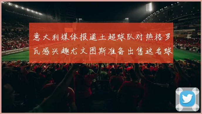 意大利媒体报道土超球队对热格罗瓦感兴趣尤文图斯准备出售这名球员