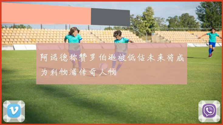 阿诺德称赞罗伯逊被低估未来将成为利物浦传奇人物